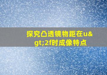 探究凸透镜物距在u>2f时成像特点